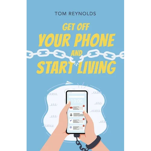 Get Off Your Phone and Start Living: A Guide to Lifelong Connections, Friendships and Personal Fulfillment. - Paperback