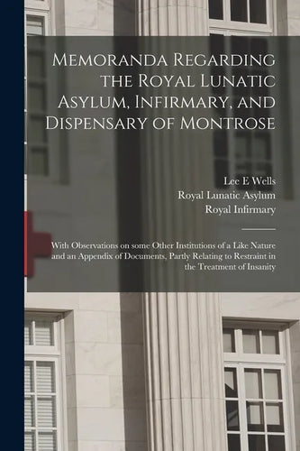 Memoranda Regarding the Royal Lunatic Asylum, Infirmary, and Dispensary of Montrose: With Observations on Some Other Institutions of a Like Nature and - Paperback