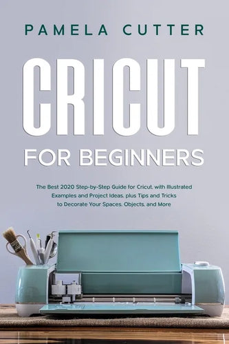 Cricut For Beginners: The Best 2020 Step-by-Step Guide for Cricut, with Illustrated Examples and Project Ideas, plus Tips and Tricks to Deco - Paperback