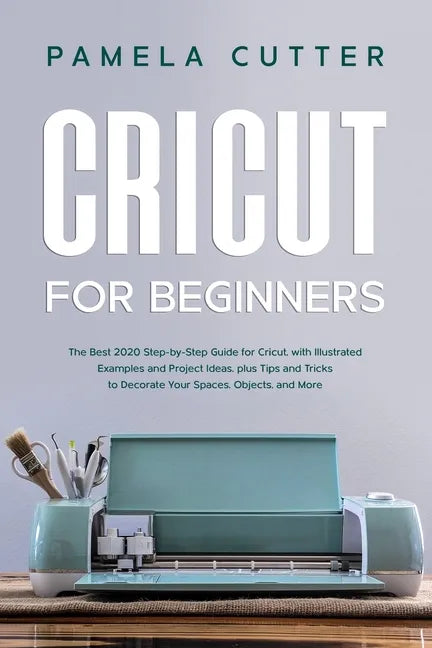 Cricut For Beginners: The Best 2020 Step-by-Step Guide for Cricut, with Illustrated Examples and Project Ideas, plus Tips and Tricks to Deco - Paperback