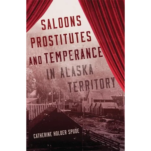 Saloons, Prostitutes, and Temperance in Alaska Territory - Hardcover