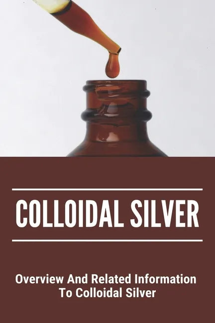 Colloidal Silver: Overview And Related Information To Colloidal Silver: Colloidal Silver Generator - Paperback