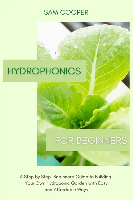 Hydroponics for Beginners: A Step by Step Beginners Guide to Building Your Own Hydroponic Garden with Easy and Affordable Ways - Paperback