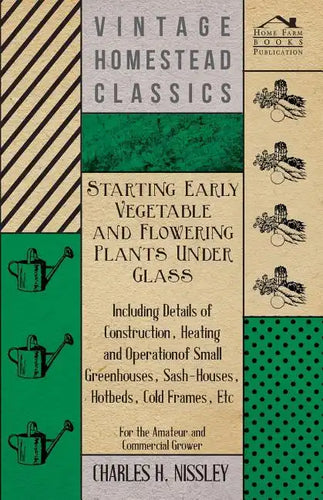 Starting Early Vegetable and Flowering Plants Under Glass - Including Details of Construction, Heating and Operation of Small Greenhouses, Sash-Houses - Paperback