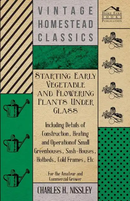 Starting Early Vegetable and Flowering Plants Under Glass - Including Details of Construction, Heating and Operation of Small Greenhouses, Sash-Houses - Paperback