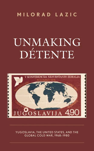 Unmaking Détente: Yugoslavia, the United States, and the Global Cold War, 1968-1980 - Hardcover