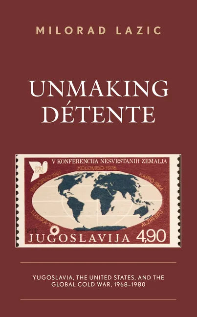Unmaking Détente: Yugoslavia, the United States, and the Global Cold War, 1968-1980 - Hardcover
