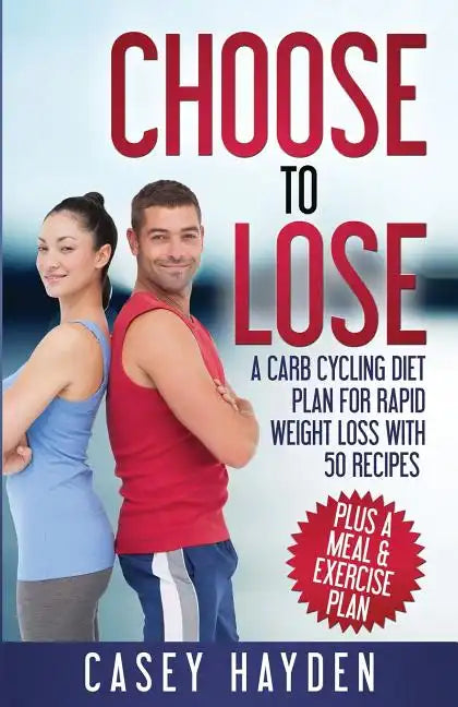 Choose to Lose: A Carb Cycling Diet Plan for Rapid Weight Loss with 50 Recipes plus a Meal & Exercise Plan - Paperback