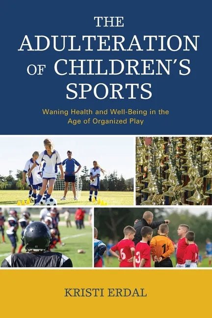 The Adulteration of Children's Sports: Waning Health and Well-Being in the Age of Organized Play - Paperback