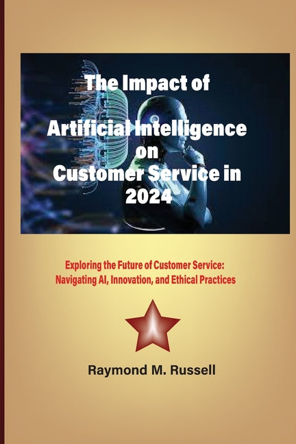 The Impact of Artificial Intelligence on Customer Service in 2024: Exploring the Future of Customer Service: Navigating AI, Innovation, and Ethical Pr - Paperback