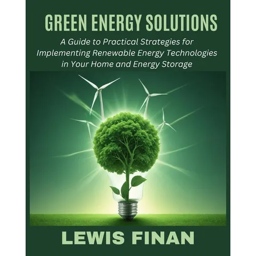 Green Energy Solutions: A Guide to Practical Strategies for Implementing Renewable Energy Technologies in Your Home and Energy Storage - Paperback