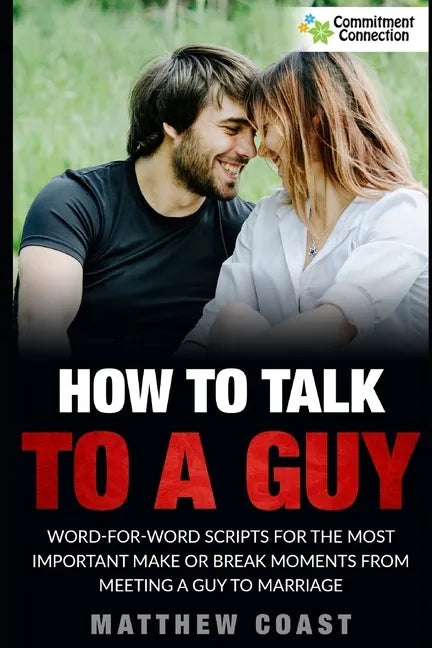 How to Talk to a Guy: Word For Word Scripts For the Most Important Make or Break Moments From Meeting a Man to Marriage - Paperback
