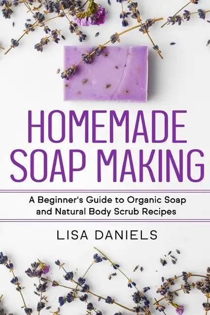Homemade Soap Making: A Beginner's Guide to Natural and Organic Soap and Body Scrub Recipes - Paperback