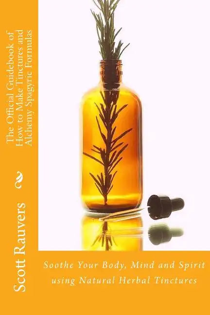 The Official Guidebook of How to Make Tinctures and Alchemy Spagyric Formulas: Soothe Your Body, Mind and Spirit using Natural Herbal Tinctures - Paperback