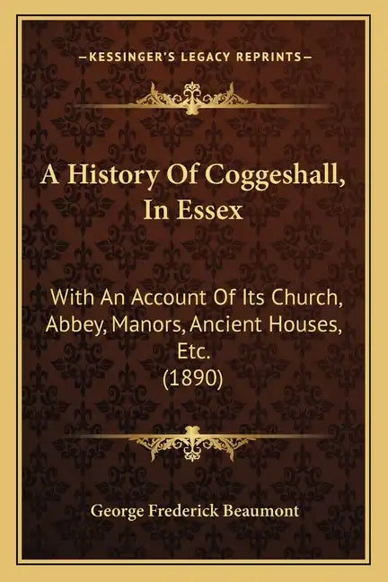 A History Of Coggeshall, In Essex: With An Account Of Its Church, Abbey, Manors, Ancient Houses, Etc. (1890) - Paperback