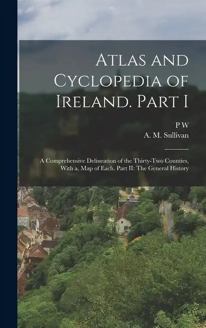 Atlas and Cyclopedia of Ireland. Part I: A Comprehensive Delineation of the Thirty-two Counties, With a, map of Each. Part II: The General History - Hardcover
