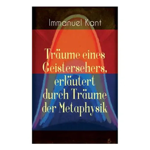 Träume eines Geistersehers, erläutert durch Träume der Metaphysik: Kants Kritik an Emanuel Swedenborg, an seinem Hauptwerk 