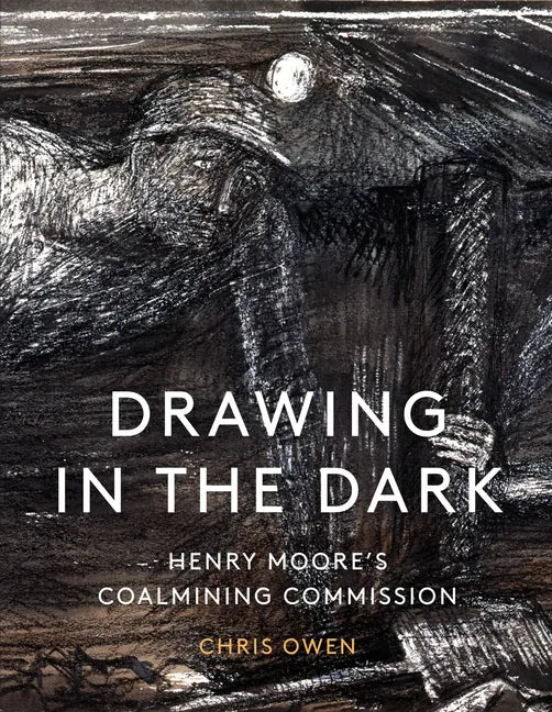 Drawing in the Dark: Henry Moore's Coalmining Commission - Hardcover