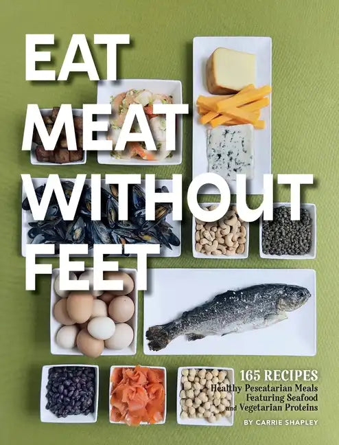 Eat Meat Without Feet: 165 Healthy Pescatarian Meals Featuring Seafood and Vegetarian Proteins - Hardcover