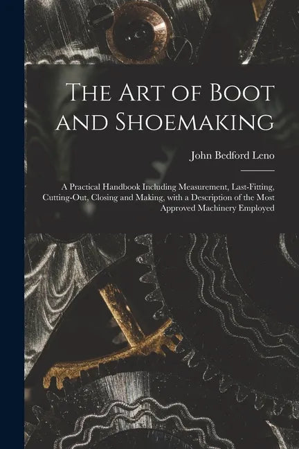 The Art of Boot and Shoemaking: a Practical Handbook Including Measurement, Last-fitting, Cutting-out, Closing and Making, With a Description of the M - Paperback