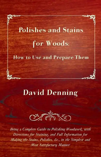 Polishes and Stains for Woods: How to Use and Prepare them - Being a Complete Guide to Polishing Woodwork, with Directions for Staining, and Full Inf - Paperback