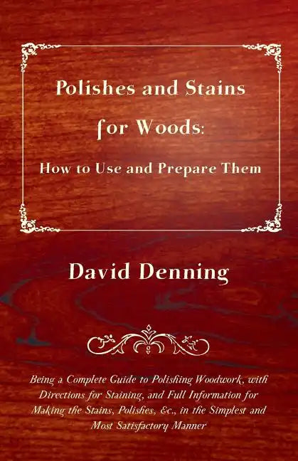 Polishes and Stains for Woods: How to Use and Prepare them - Being a Complete Guide to Polishing Woodwork, with Directions for Staining, and Full Inf - Paperback