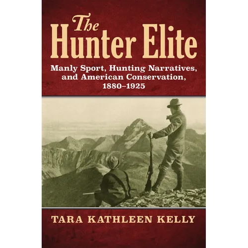 The Hunter Elite: Manly Sport, Hunting Narratives, and American Conservation, 1880-1925 - Paperback