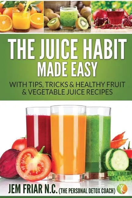 The Juice Habit Made Easy: With Tips, Tricks & Healthy Fruit & Vegetable Juice Recipes - Paperback