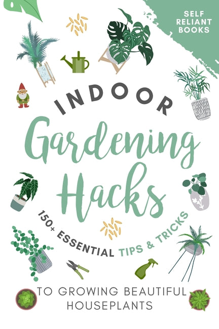 Indoor Gardening Hacks: 150+ Essential Tips to Growing Beautiful Houseplants - Paperback