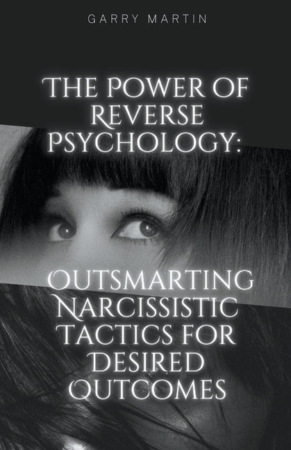 The Power of Reverse Psychology: Outsmarting Narcissistic Tactics for Desired Outcomes - Paperback