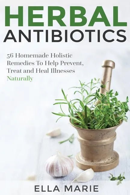 Herbal Antibiotics: 56 Little Known Natural and Holistic Remedies to Help Cure Bacterial Illnesses - Paperback