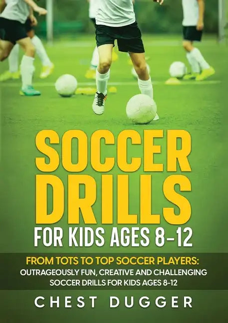 Soccer Drills for Kids Ages 8-12: From Tots to Top Soccer Players: Outrageously Fun, Creative and Challenging Soccer Drills for Kids Ages 8-12 - Paperback