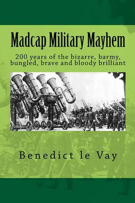 Madcap Military Mayhem: 200 years of the unbelievably bizarre, barmy, bungled, brave and bloody brilliant - Paperback