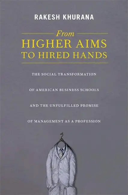 From Higher Aims to Hired Hands: The Social Transformation of American Business Schools and the Unfulfilled Promise of Management as a Profession - Paperback