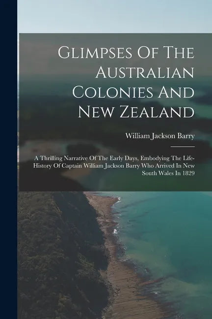 Glimpses Of The Australian Colonies And New Zealand: A Thrilling Narrative Of The Early Days, Embodying The Life-history Of Captain William Jackson Ba - Paperback