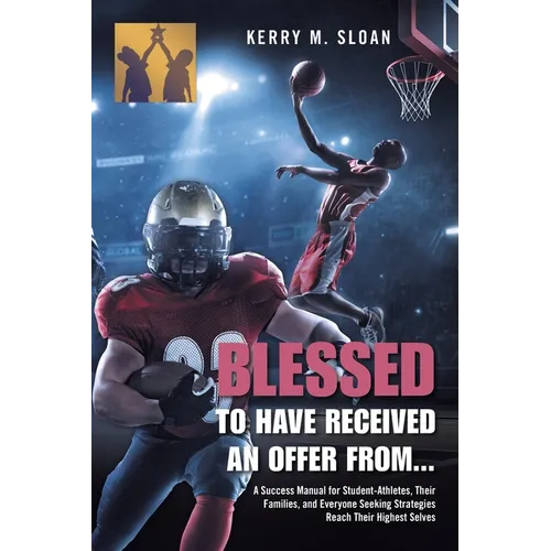 Blessed to Have Received an Offer From...: A Success Manual for Student-Athletes, Their Families, and Everyone Seeking Strategies Reach Their Highest - Paperback