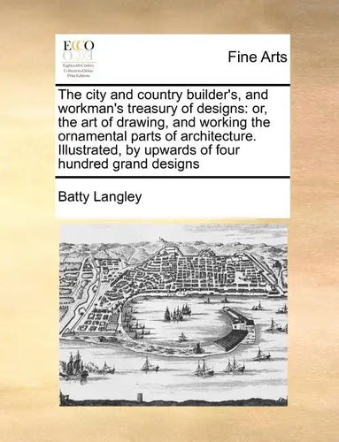 The City and Country Builder's, and Workman's Treasury of Designs: Or, the Art of Drawing, and Working the Ornamental Parts of Architecture. Illustrat - Paperback