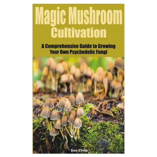 Magic Mushroom Cultivation: A Comprehensive Guide to Growing Your Own Psychedelic Fungi - Paperback
