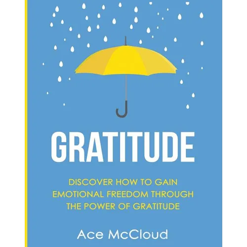 Gratitude: Discover How To Gain Emotional Freedom Through The Power Of Gratitude - Paperback
