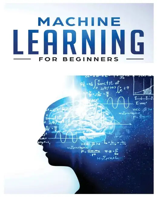Machine Learning for Beginners: Absolute Beginners Guide, Learn Machine Learning and Artificial Intelligence from Scratch - Paperback