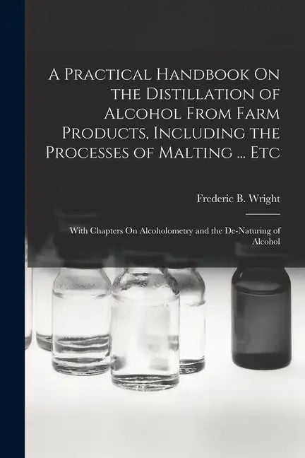 A Practical Handbook On the Distillation of Alcohol From Farm Products, Including the Processes of Malting ... Etc: With Chapters On Alcoholometry and - Paperback