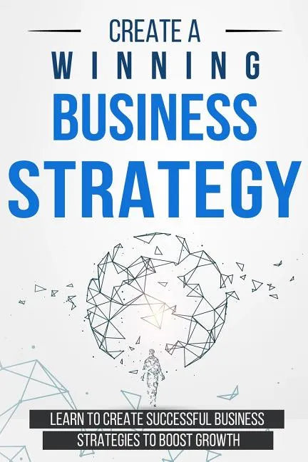 Create a Winning Business Strategy: Learn to create Successful Business Strategies to boost Growth - Paperback