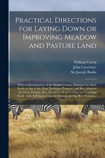 Practical Directions for Laying Down or Improving Meadow and Pasture Land: With an Enumeration of the British Grasses, Pointing out Such Seeds as Are - Paperback