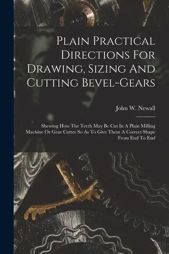 Plain Practical Directions For Drawing, Sizing And Cutting Bevel-gears: Shewing How The Teeth May Be Cut In A Plain Milling Machine Or Gear Cutter So - Paperback