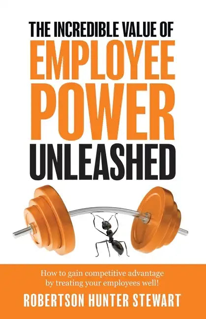 The Incredible Value of Employee Power: Unleashed How to gain competitive advantage by treating your employees well! - Paperback