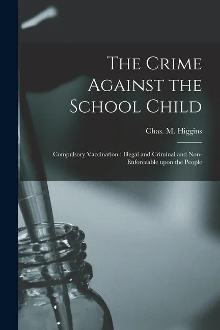The Crime Against the School Child [microform]: Compulsory Vaccination: Illegal and Criminal and Non-enforceable Upon the People - Paperback