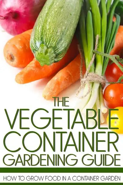 The Vegetable Container Gardening Guide: How to Grow Food in a Container Garden - Paperback