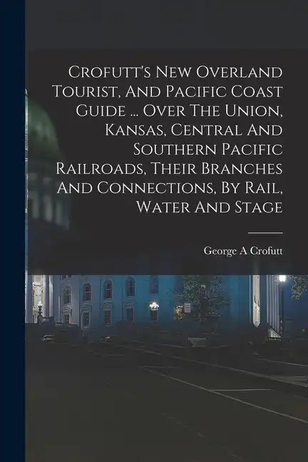 Crofutt's New Overland Tourist, And Pacific Coast Guide ... Over The Union, Kansas, Central And Southern Pacific Railroads, Their Branches And Connect - Paperback