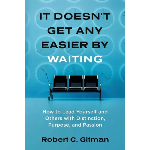 It Doesn't Get Any Easier By Waiting: How to Lead Yourself and Others with Distinction, Purpose, and Passion - Paperback
