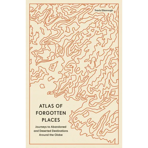 Atlas of Forgotten Places: Journeys to Abandoned and Deserted Destinations Around the Globe - Paperback